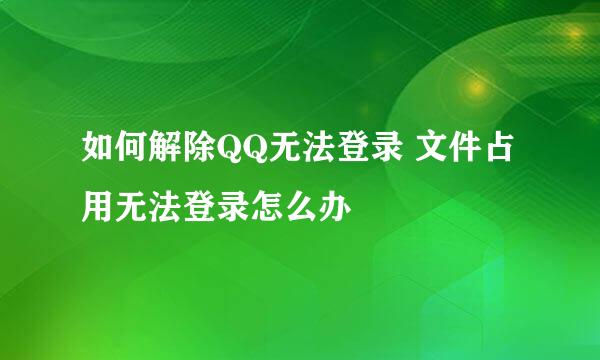 如何解除QQ无法登录 文件占用无法登录怎么办