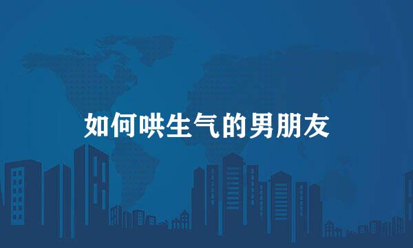 如何哄生气的男朋友