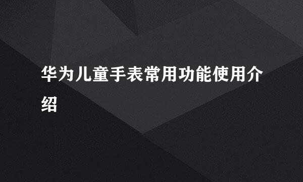 华为儿童手表常用功能使用介绍