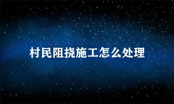 村民阻挠施工怎么处理
