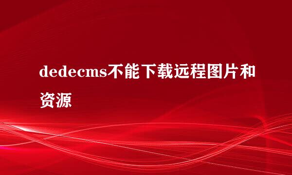 dedecms不能下载远程图片和资源