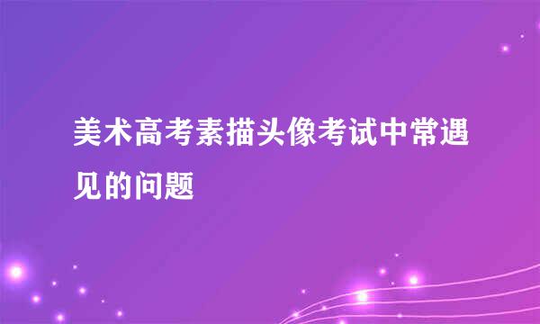 美术高考素描头像考试中常遇见的问题