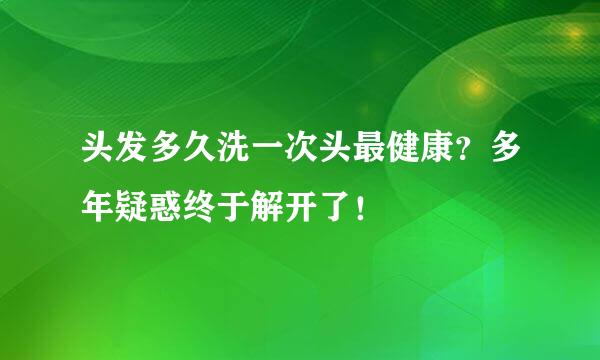 头发多久洗一次头最健康？多年疑惑终于解开了！