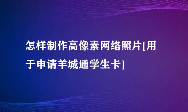 怎样制作高像素网络照片[用于申请羊城通学生卡]