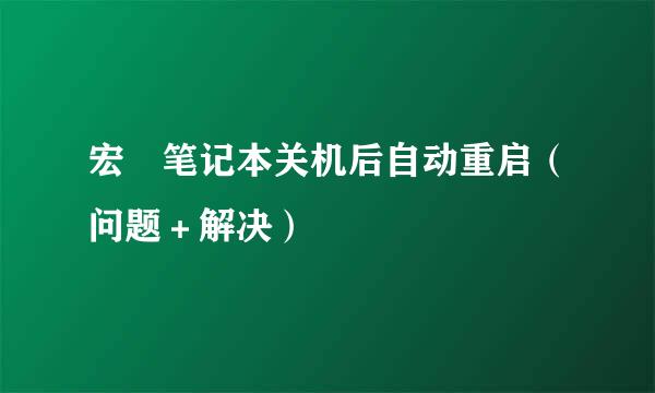 宏碁笔记本关机后自动重启（问题＋解决）