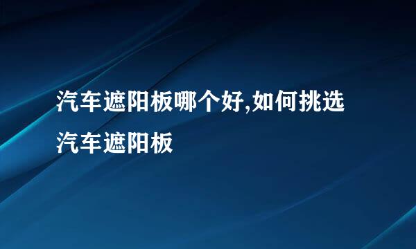 汽车遮阳板哪个好,如何挑选汽车遮阳板