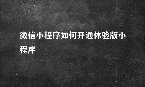 微信小程序如何开通体验版小程序
