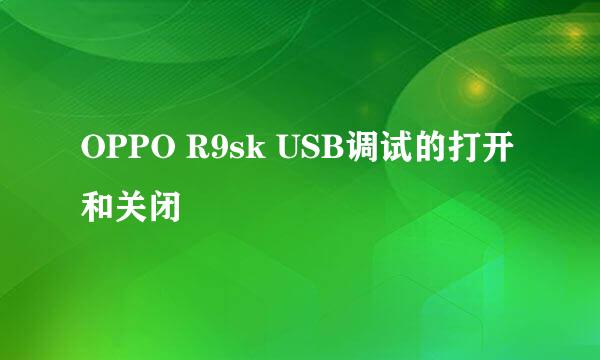 OPPO R9sk USB调试的打开和关闭