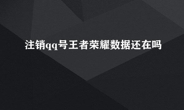 注销qq号王者荣耀数据还在吗