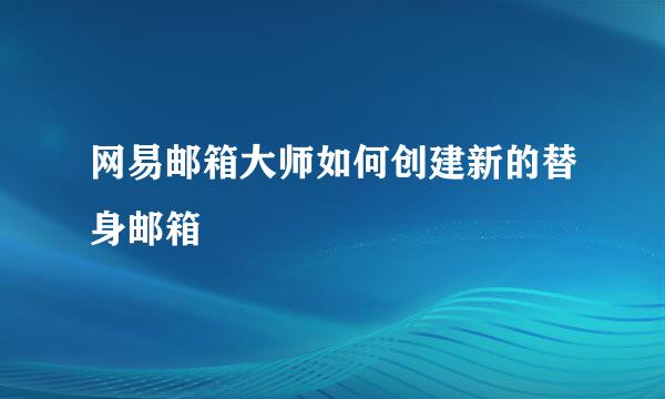 网易邮箱大师如何创建新的替身邮箱