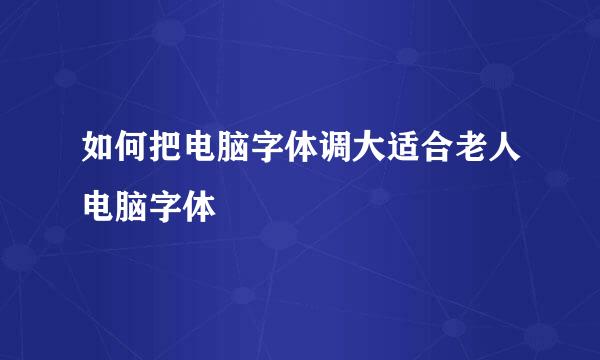 如何把电脑字体调大适合老人电脑字体