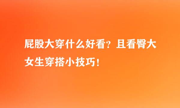 屁股大穿什么好看？且看臀大女生穿搭小技巧！