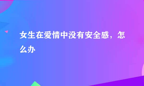 女生在爱情中没有安全感,怎么办