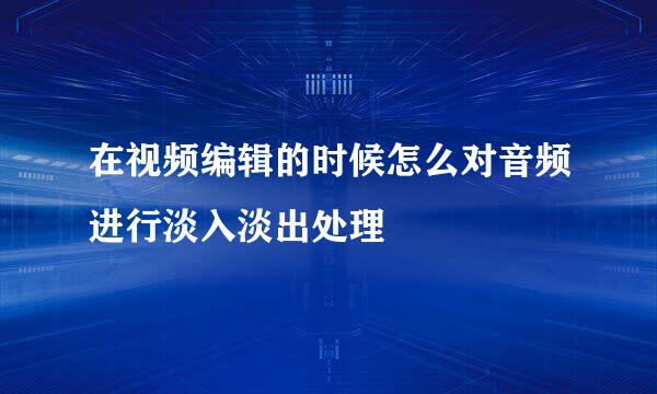 在视频编辑的时候怎么对音频进行淡入淡出处理