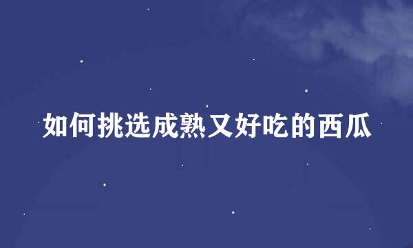 如何挑选成熟又好吃的西瓜