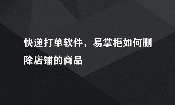 快递打单软件，易掌柜如何删除店铺的商品