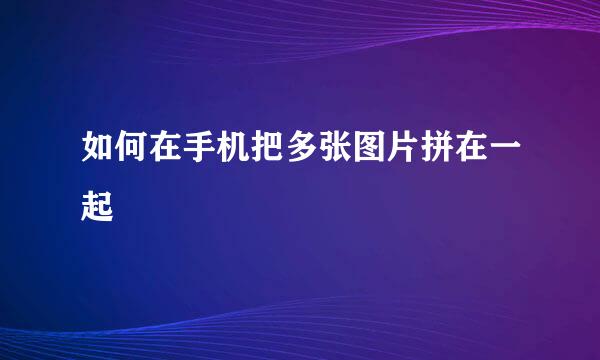 如何在手机把多张图片拼在一起