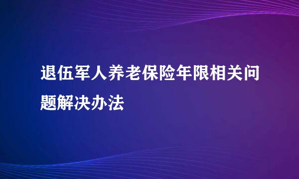 退伍军人养老保险年限相关问题解决办法