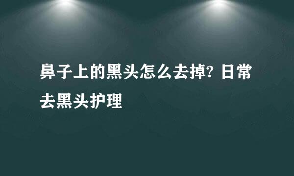 鼻子上的黑头怎么去掉? 日常去黑头护理