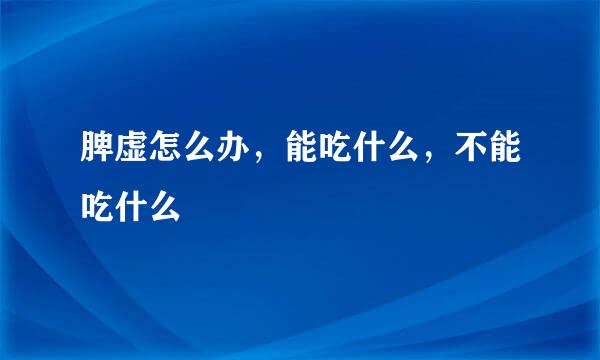 脾虚怎么办，能吃什么，不能吃什么