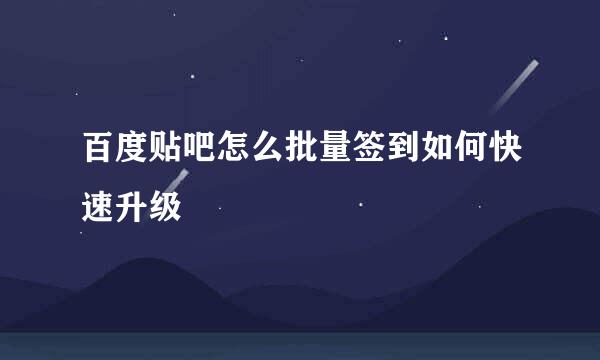 百度贴吧怎么批量签到如何快速升级