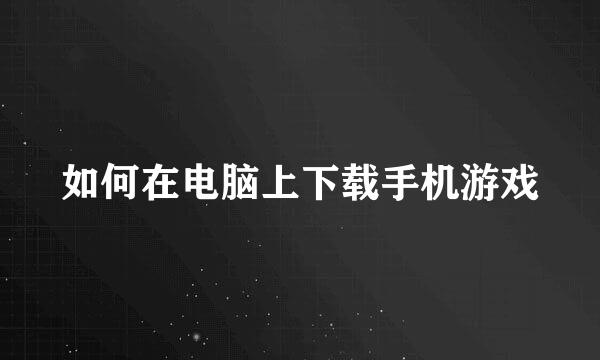 如何在电脑上下载手机游戏