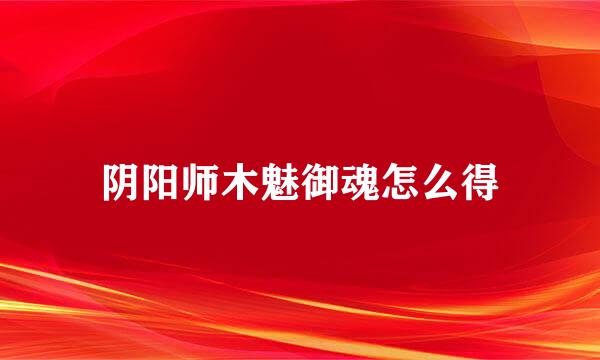 阴阳师木魅御魂怎么得