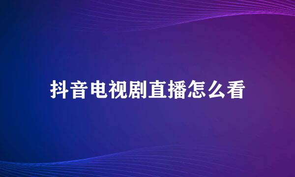 抖音电视剧直播怎么看