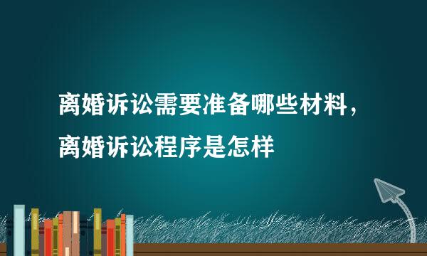 离婚诉讼需要准备哪些材料，离婚诉讼程序是怎样