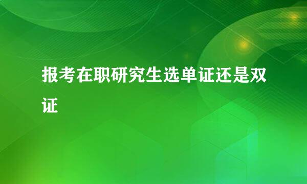 报考在职研究生选单证还是双证