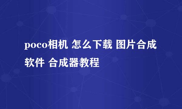 poco相机 怎么下载 图片合成软件 合成器教程