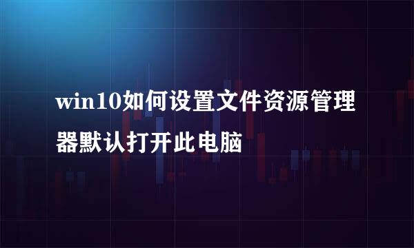 win10如何设置文件资源管理器默认打开此电脑