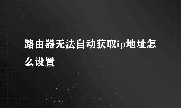 路由器无法自动获取ip地址怎么设置