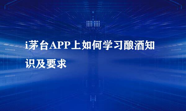 i茅台APP上如何学习酿酒知识及要求