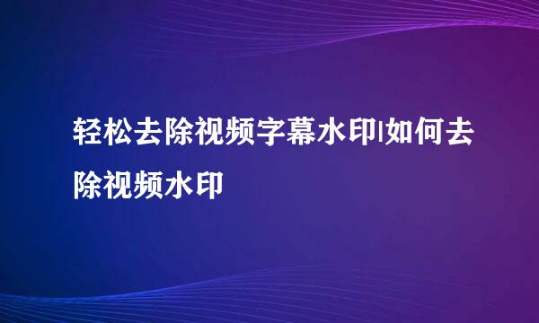 轻松去除视频字幕水印|如何去除视频水印