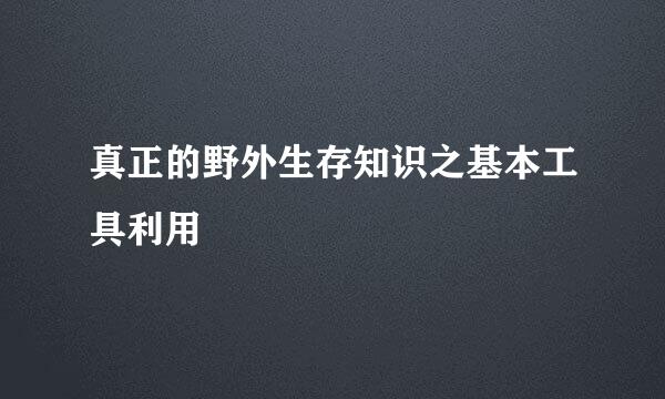 真正的野外生存知识之基本工具利用