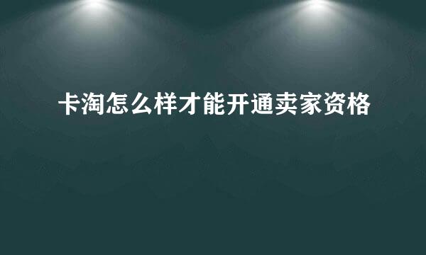 卡淘怎么样才能开通卖家资格