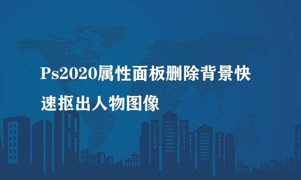 Ps2020属性面板删除背景快速抠出人物图像