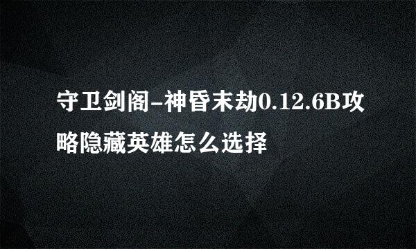 守卫剑阁-神昏末劫0.12.6B攻略隐藏英雄怎么选择