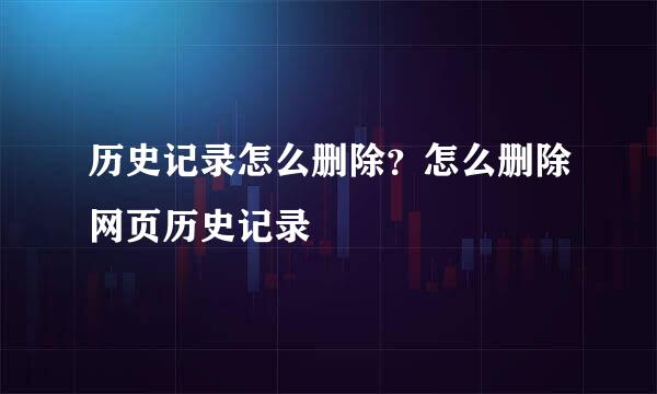 历史记录怎么删除？怎么删除网页历史记录