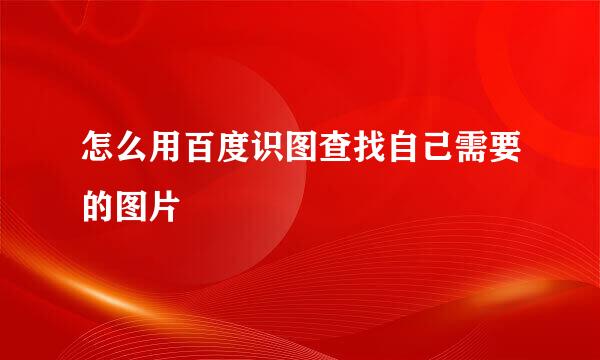 怎么用百度识图查找自己需要的图片