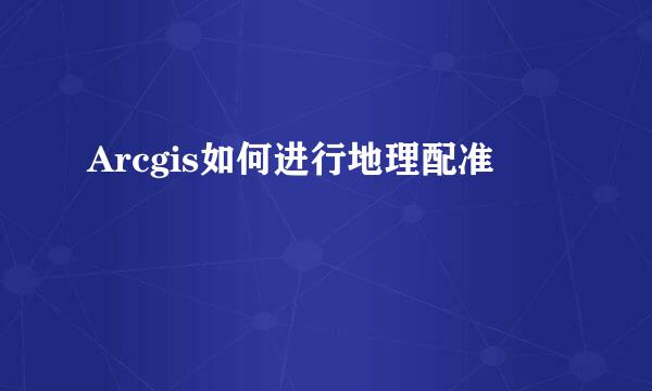 Arcgis如何进行地理配准