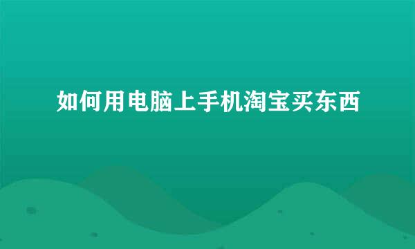 如何用电脑上手机淘宝买东西
