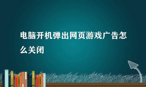 电脑开机弹出网页游戏广告怎么关闭