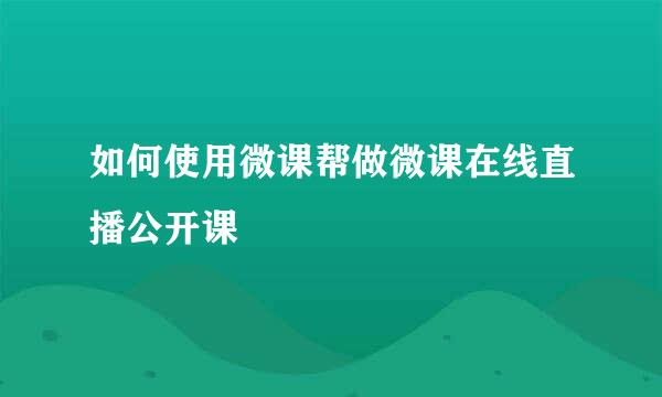 如何使用微课帮做微课在线直播公开课