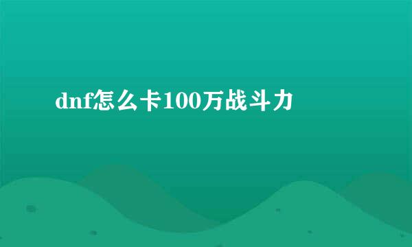 dnf怎么卡100万战斗力