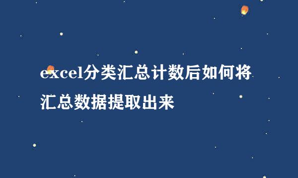 excel分类汇总计数后如何将汇总数据提取出来