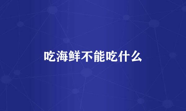 吃海鲜不能吃什么