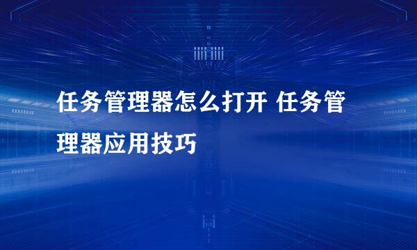 任务管理器怎么打开 任务管理器应用技巧