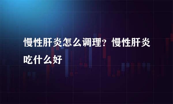 慢性肝炎怎么调理？慢性肝炎吃什么好
